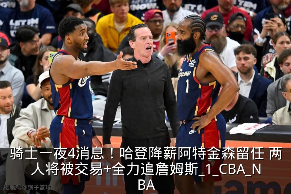 骑士一夜4消息!哈登降薪阿特金森留任 两人将被交易+全力追詹姆斯_1_CBA_NBA